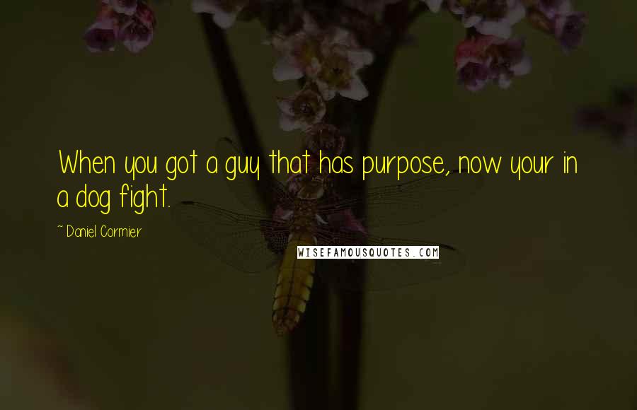 Daniel Cormier Quotes: When you got a guy that has purpose, now your in a dog fight.