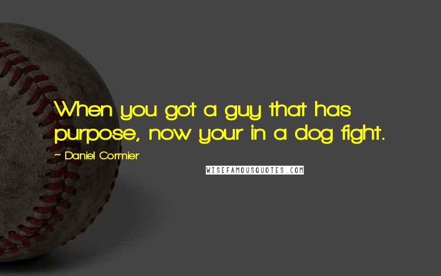 Daniel Cormier Quotes: When you got a guy that has purpose, now your in a dog fight.