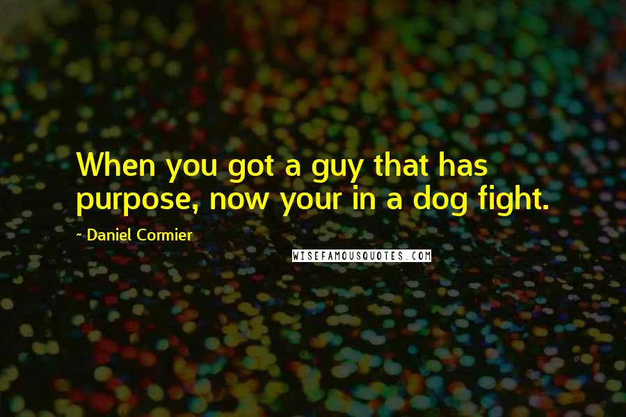 Daniel Cormier Quotes: When you got a guy that has purpose, now your in a dog fight.