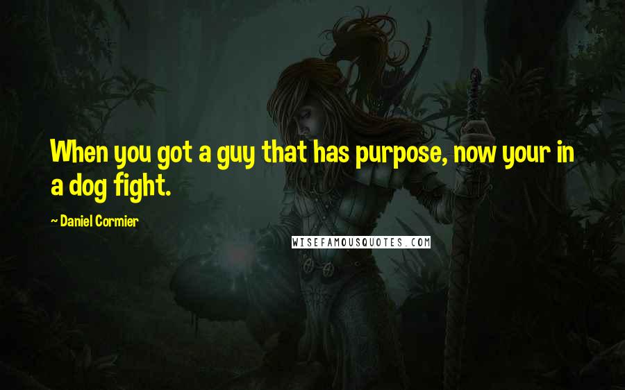 Daniel Cormier Quotes: When you got a guy that has purpose, now your in a dog fight.