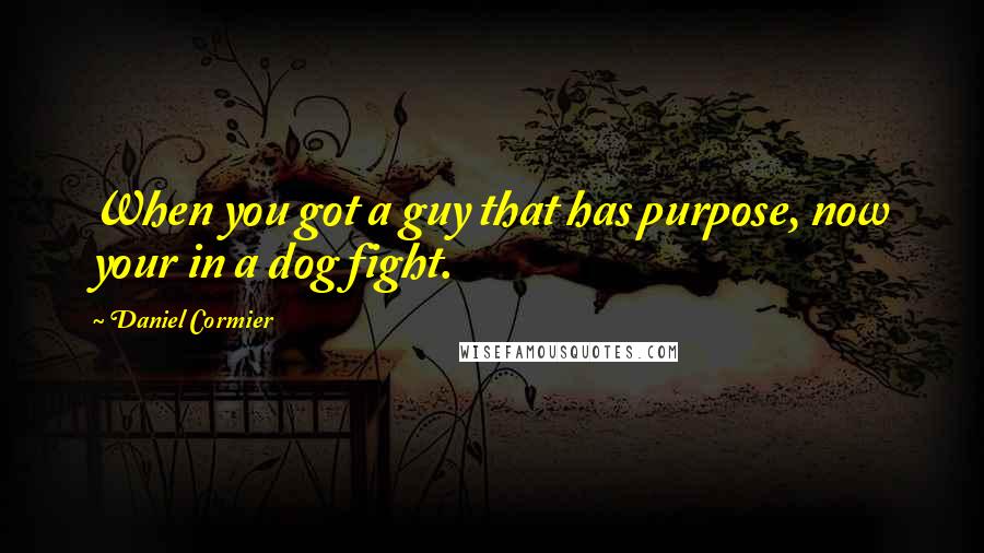 Daniel Cormier Quotes: When you got a guy that has purpose, now your in a dog fight.