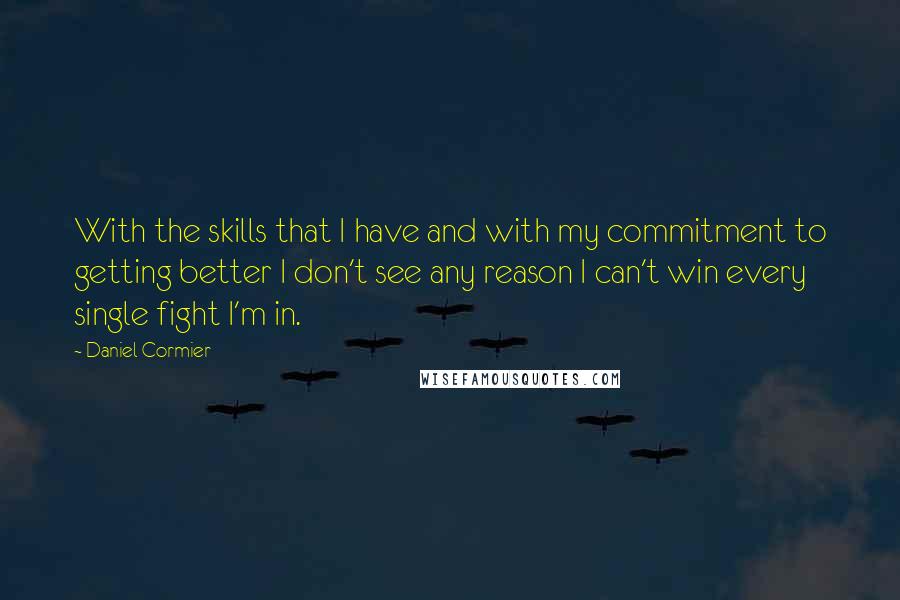 Daniel Cormier Quotes: With the skills that I have and with my commitment to getting better I don't see any reason I can't win every single fight I'm in.