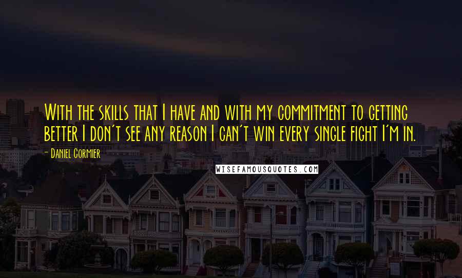 Daniel Cormier Quotes: With the skills that I have and with my commitment to getting better I don't see any reason I can't win every single fight I'm in.