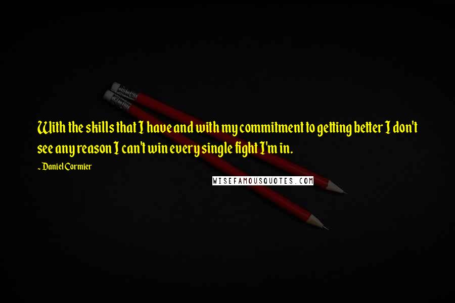 Daniel Cormier Quotes: With the skills that I have and with my commitment to getting better I don't see any reason I can't win every single fight I'm in.