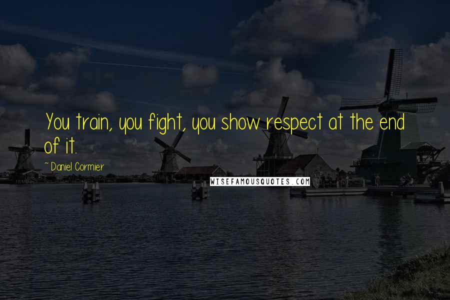 Daniel Cormier Quotes: You train, you fight, you show respect at the end of it.