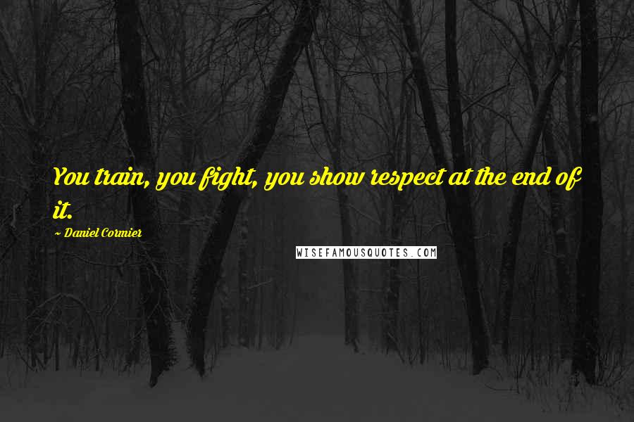 Daniel Cormier Quotes: You train, you fight, you show respect at the end of it.