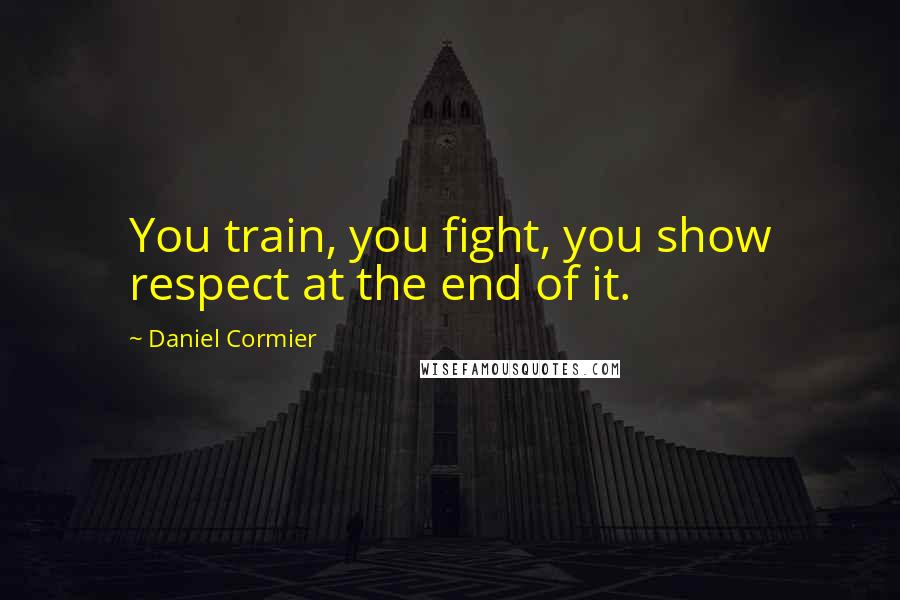 Daniel Cormier Quotes: You train, you fight, you show respect at the end of it.