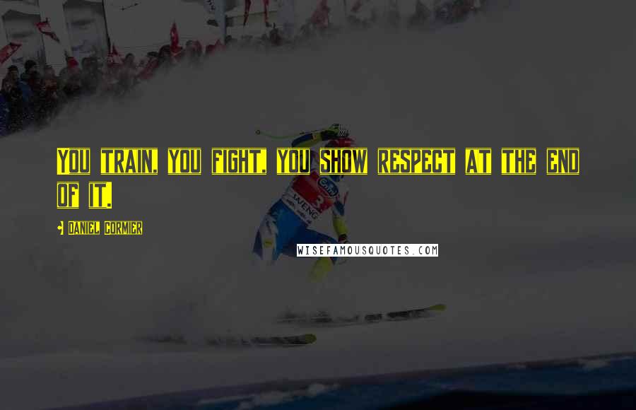 Daniel Cormier Quotes: You train, you fight, you show respect at the end of it.