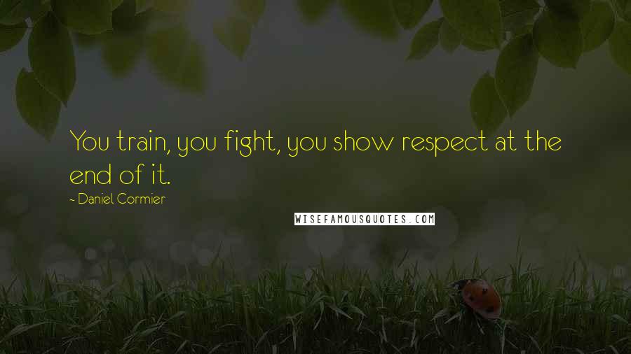 Daniel Cormier Quotes: You train, you fight, you show respect at the end of it.