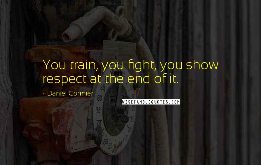 Daniel Cormier Quotes: You train, you fight, you show respect at the end of it.