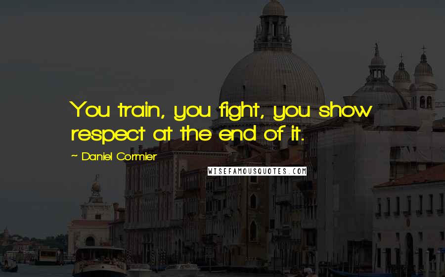 Daniel Cormier Quotes: You train, you fight, you show respect at the end of it.