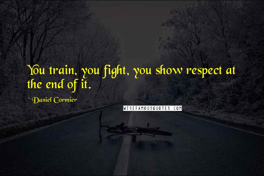 Daniel Cormier Quotes: You train, you fight, you show respect at the end of it.