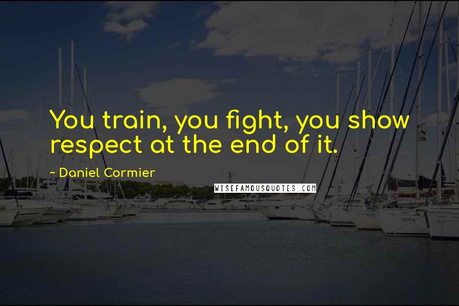 Daniel Cormier Quotes: You train, you fight, you show respect at the end of it.