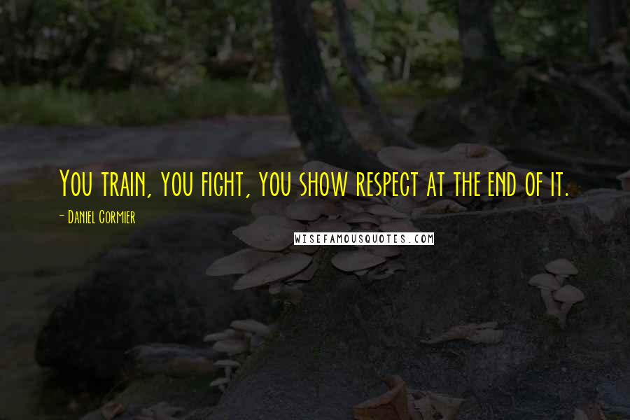 Daniel Cormier Quotes: You train, you fight, you show respect at the end of it.