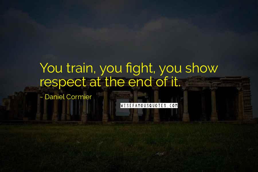 Daniel Cormier Quotes: You train, you fight, you show respect at the end of it.