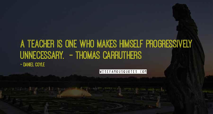 Daniel Coyle Quotes: A teacher is one who makes himself progressively unnecessary.  - Thomas Carruthers