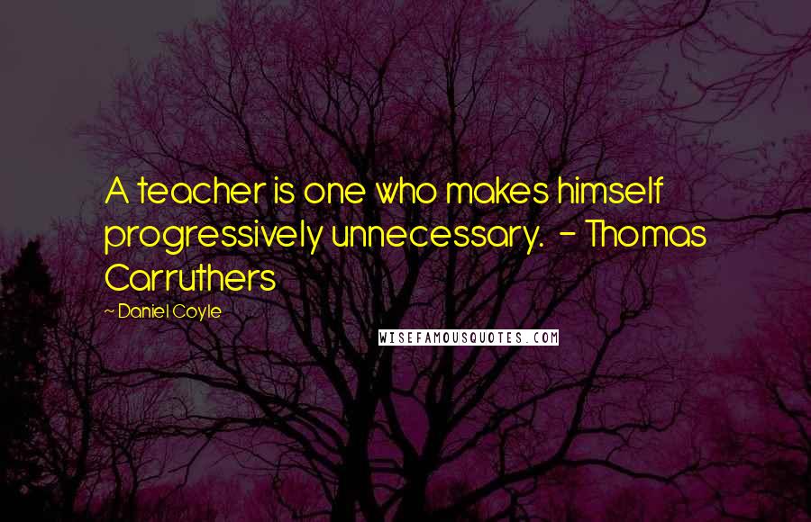 Daniel Coyle Quotes: A teacher is one who makes himself progressively unnecessary.  - Thomas Carruthers