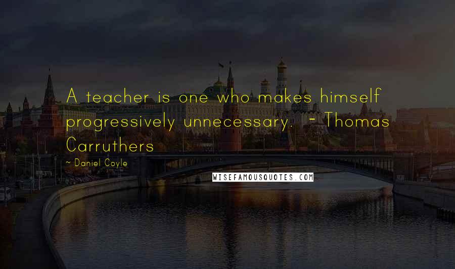 Daniel Coyle Quotes: A teacher is one who makes himself progressively unnecessary.  - Thomas Carruthers