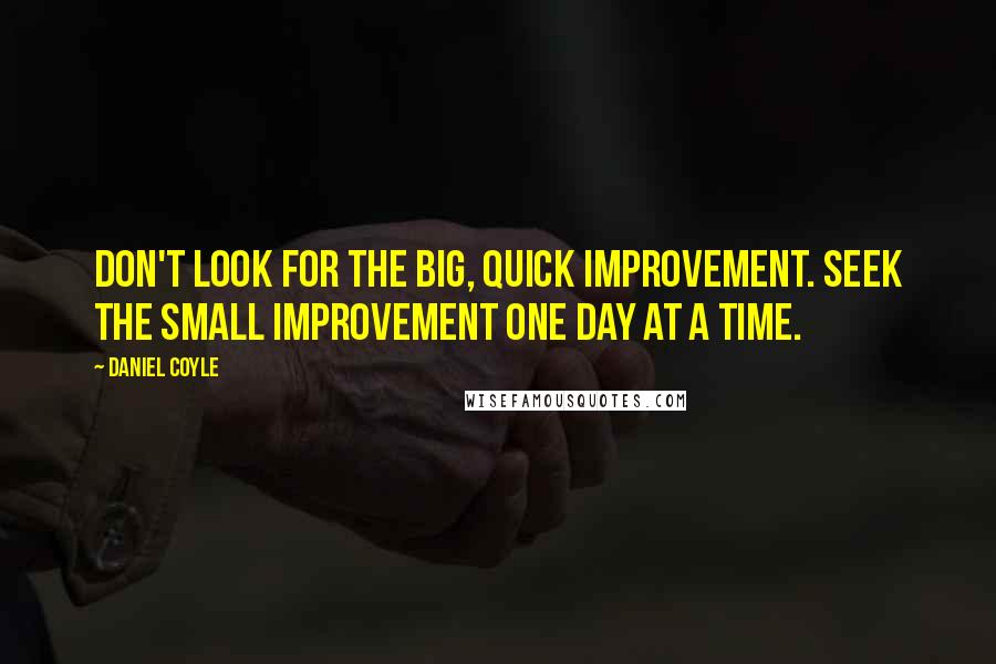 Daniel Coyle Quotes: Don't look for the big, quick improvement. Seek the small improvement one day at a time.