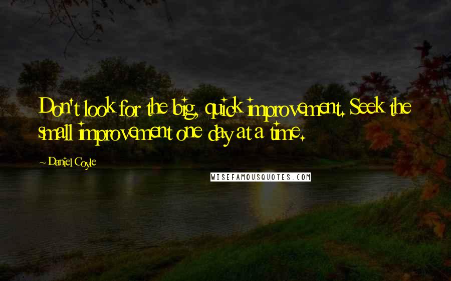 Daniel Coyle Quotes: Don't look for the big, quick improvement. Seek the small improvement one day at a time.