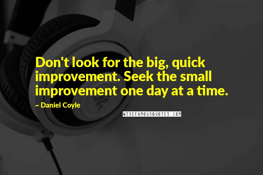 Daniel Coyle Quotes: Don't look for the big, quick improvement. Seek the small improvement one day at a time.