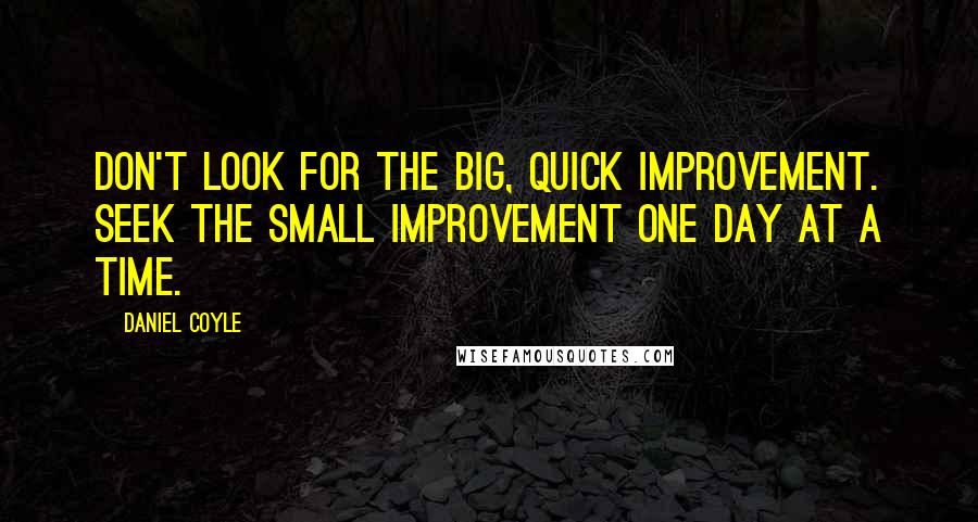 Daniel Coyle Quotes: Don't look for the big, quick improvement. Seek the small improvement one day at a time.