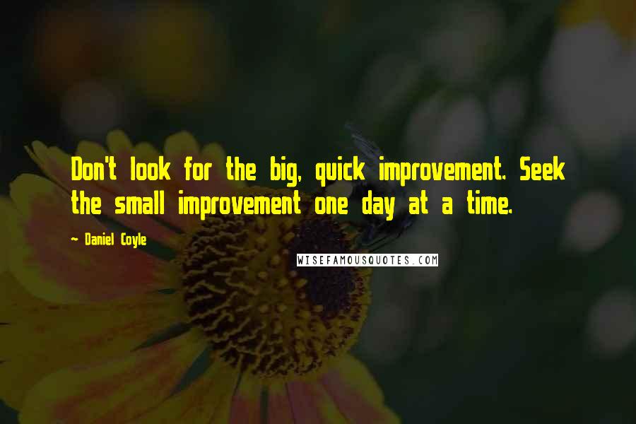Daniel Coyle Quotes: Don't look for the big, quick improvement. Seek the small improvement one day at a time.