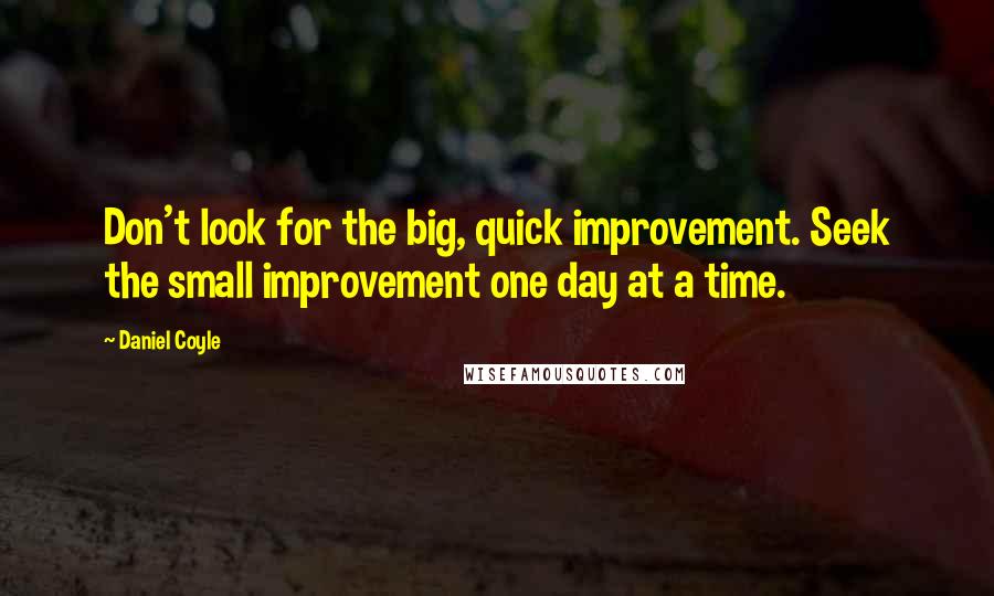 Daniel Coyle Quotes: Don't look for the big, quick improvement. Seek the small improvement one day at a time.