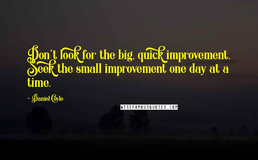 Daniel Coyle Quotes: Don't look for the big, quick improvement. Seek the small improvement one day at a time.