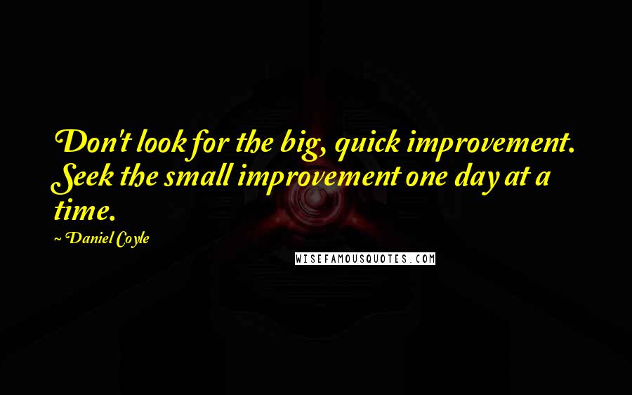 Daniel Coyle Quotes: Don't look for the big, quick improvement. Seek the small improvement one day at a time.