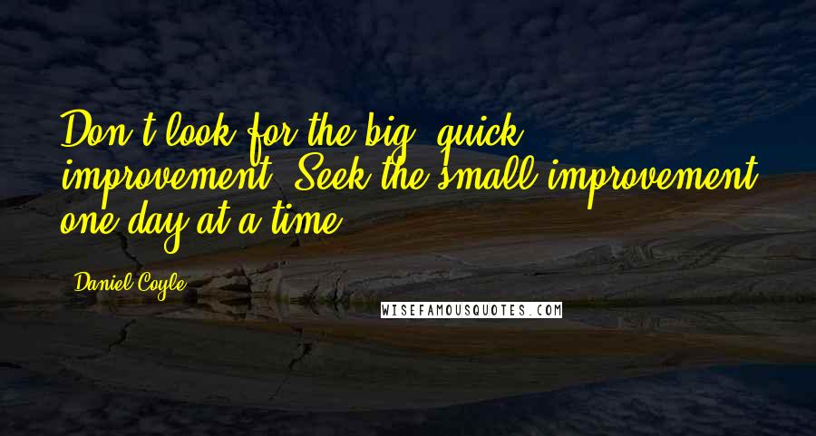 Daniel Coyle Quotes: Don't look for the big, quick improvement. Seek the small improvement one day at a time.