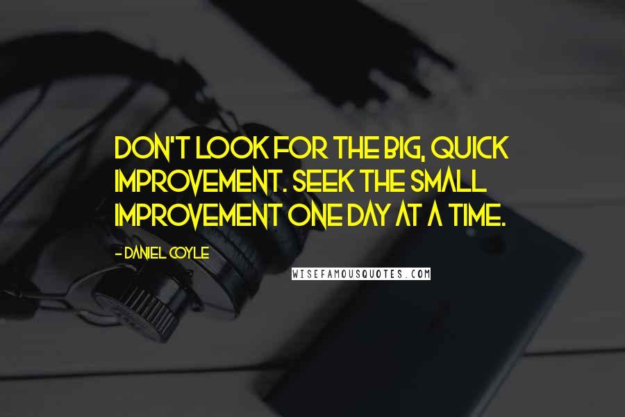 Daniel Coyle Quotes: Don't look for the big, quick improvement. Seek the small improvement one day at a time.