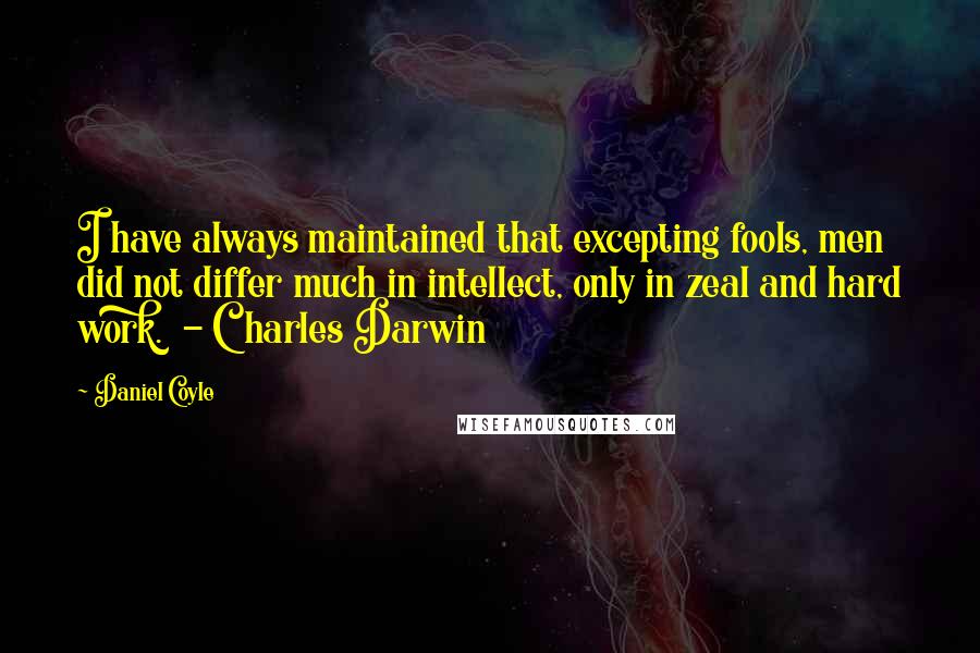 Daniel Coyle Quotes: I have always maintained that excepting fools, men did not differ much in intellect, only in zeal and hard work.  - Charles Darwin