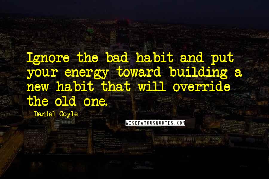 Daniel Coyle Quotes: Ignore the bad habit and put your energy toward building a new habit that will override the old one.