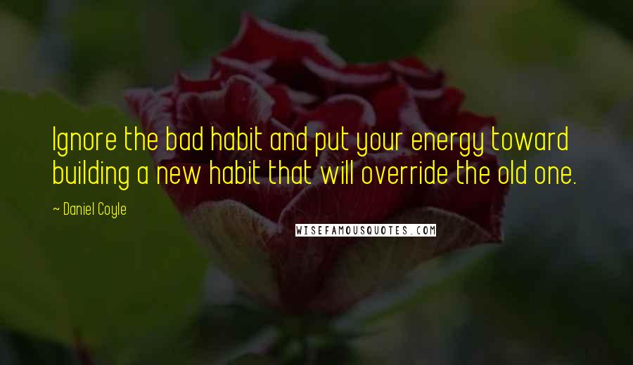 Daniel Coyle Quotes: Ignore the bad habit and put your energy toward building a new habit that will override the old one.