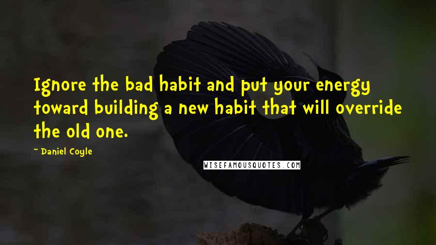 Daniel Coyle Quotes: Ignore the bad habit and put your energy toward building a new habit that will override the old one.