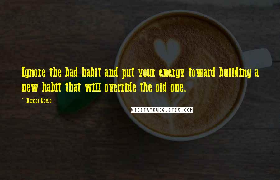 Daniel Coyle Quotes: Ignore the bad habit and put your energy toward building a new habit that will override the old one.