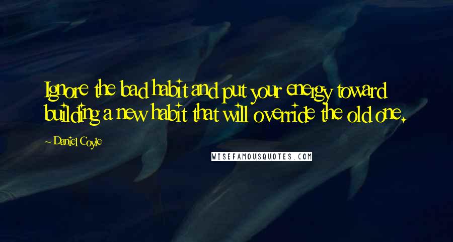 Daniel Coyle Quotes: Ignore the bad habit and put your energy toward building a new habit that will override the old one.