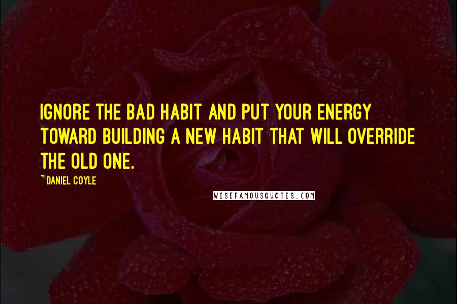 Daniel Coyle Quotes: Ignore the bad habit and put your energy toward building a new habit that will override the old one.