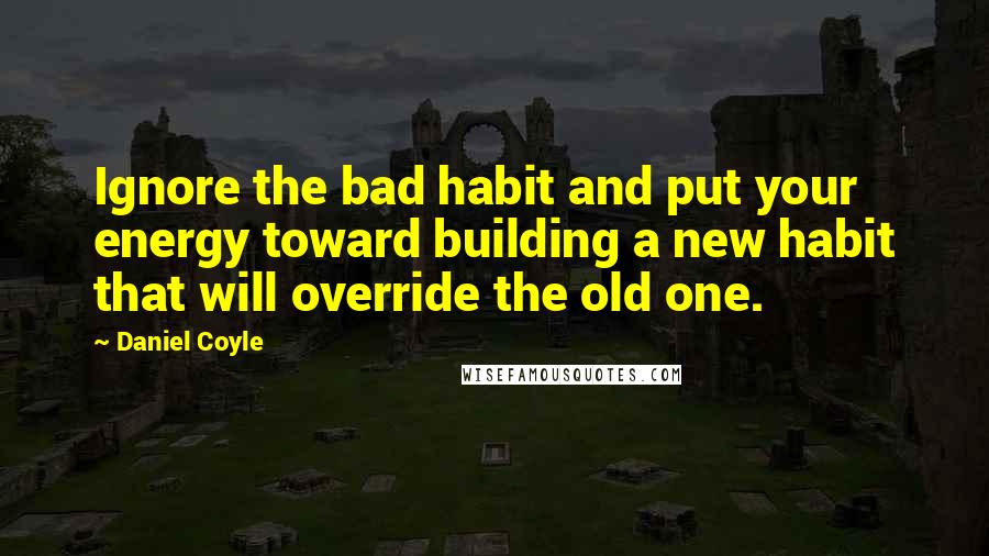 Daniel Coyle Quotes: Ignore the bad habit and put your energy toward building a new habit that will override the old one.