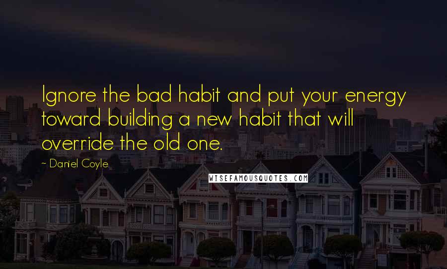 Daniel Coyle Quotes: Ignore the bad habit and put your energy toward building a new habit that will override the old one.