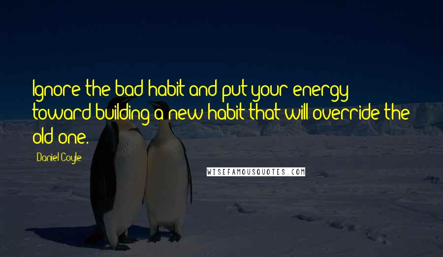 Daniel Coyle Quotes: Ignore the bad habit and put your energy toward building a new habit that will override the old one.