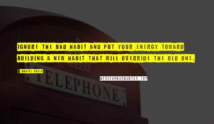 Daniel Coyle Quotes: Ignore the bad habit and put your energy toward building a new habit that will override the old one.