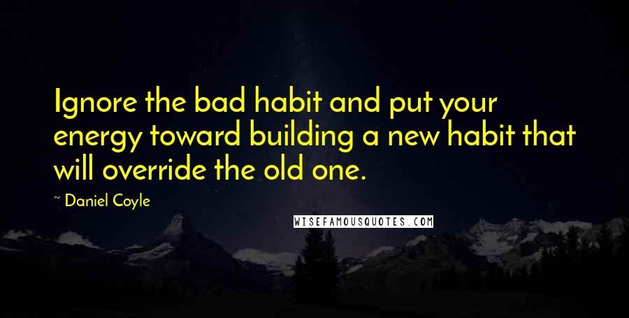 Daniel Coyle Quotes: Ignore the bad habit and put your energy toward building a new habit that will override the old one.