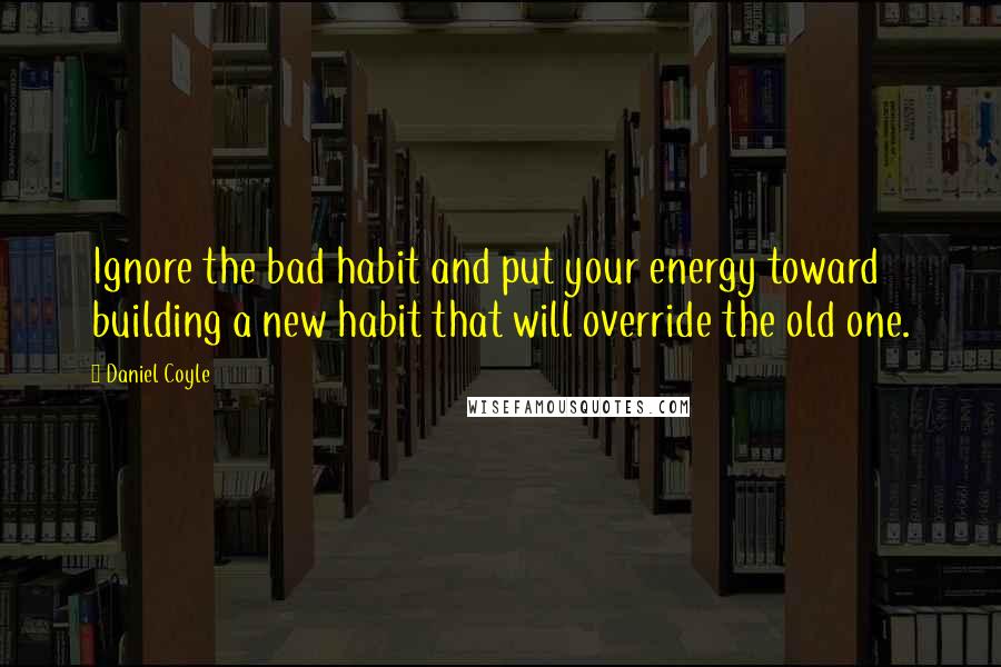 Daniel Coyle Quotes: Ignore the bad habit and put your energy toward building a new habit that will override the old one.