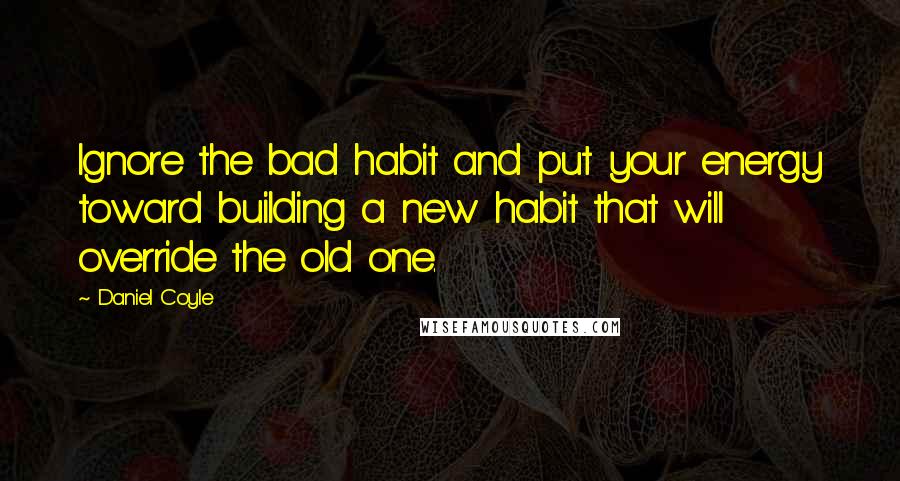 Daniel Coyle Quotes: Ignore the bad habit and put your energy toward building a new habit that will override the old one.