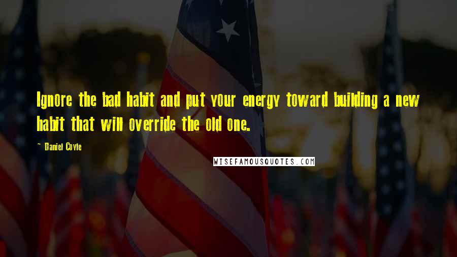 Daniel Coyle Quotes: Ignore the bad habit and put your energy toward building a new habit that will override the old one.