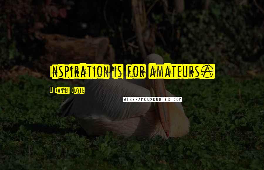 Daniel Coyle Quotes: Inspiration is for amateurs.