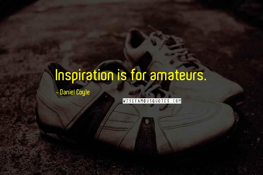 Daniel Coyle Quotes: Inspiration is for amateurs.