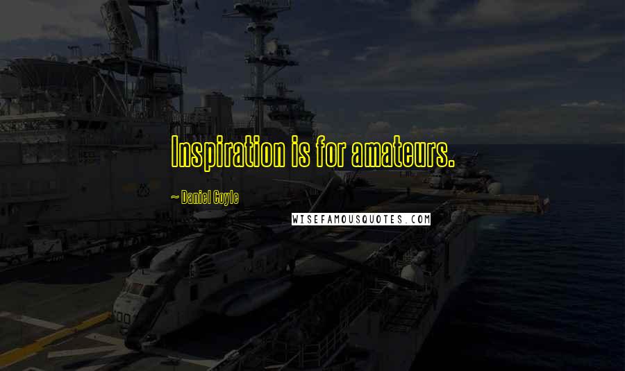 Daniel Coyle Quotes: Inspiration is for amateurs.